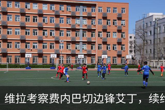维拉考察费内巴切边锋艾丁，续约谈判随之而来